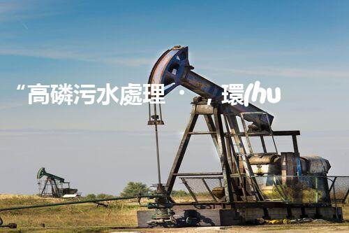 “高磷污水處理，環(huán)保先鋒，守護(hù)碧水藍(lán)天！”